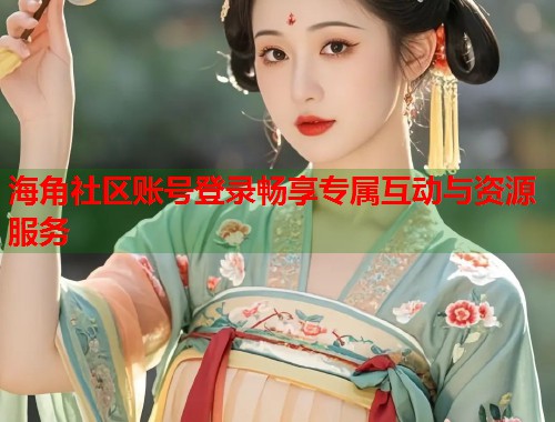 海角社区账号登录畅享专属互动与资源服务