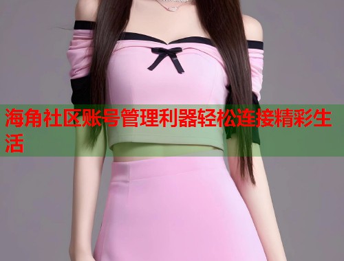 海角社区账号管理利器轻松连接精彩生活