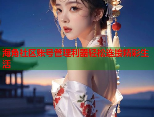 海角社区账号管理利器轻松连接精彩生活