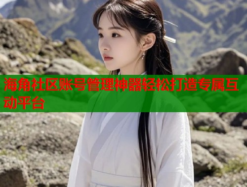 海角社区账号管理神器轻松打造专属互动平台