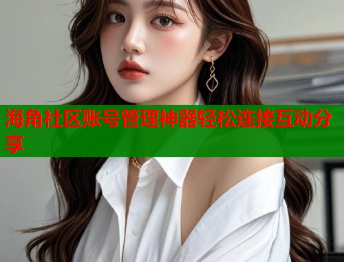 海角社区账号管理神器轻松连接互动分享