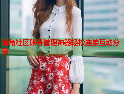 海角社区账号管理神器轻松连接互动分享