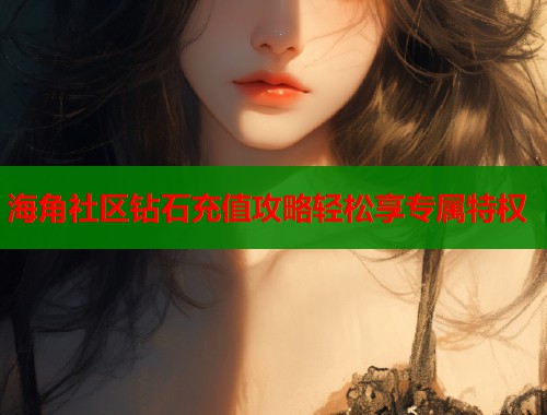 海角社区钻石充值攻略轻松享专属特权