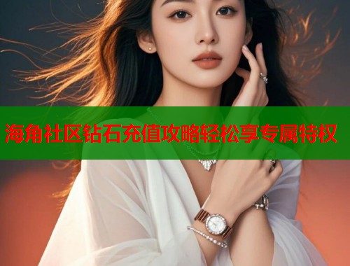 海角社区钻石充值攻略轻松享专属特权
