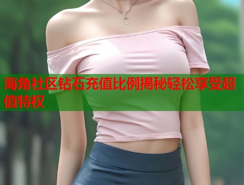 海角社区钻石充值比例揭秘轻松享受超值特权