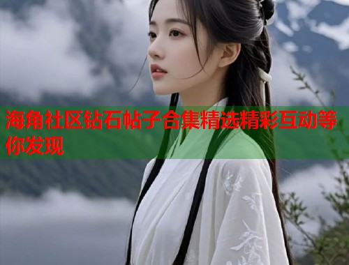 海角社区钻石帖子合集精选精彩互动等你发现