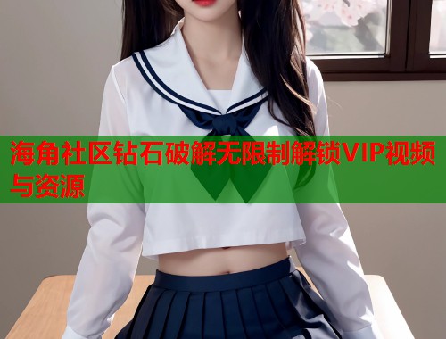 海角社区钻石破解无限制解锁VIP视频与资源