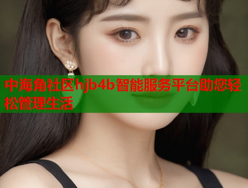 中海角社区hjb4b智能服务平台助您轻松管理生活