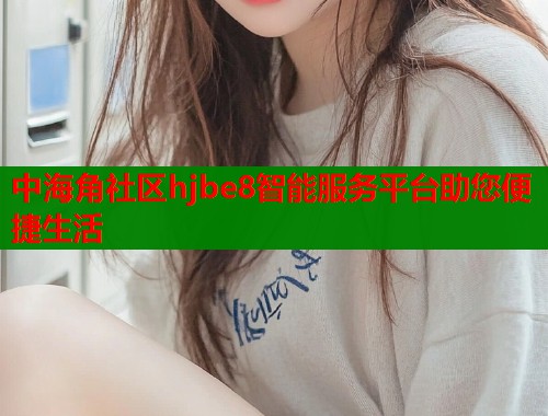 中海角社区hjbe8智能服务平台助您便捷生活