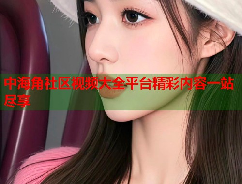 中海角社区视频大全平台精彩内容一站尽享