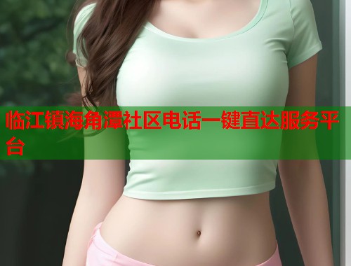 临江镇海角潭社区电话一键直达服务平台