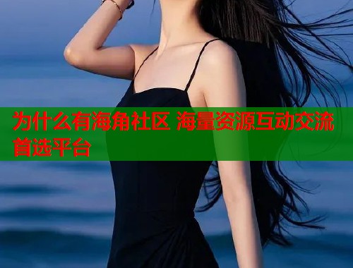 为什么有海角社区 海量资源互动交流首选平台
