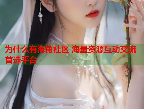为什么有海角社区 海量资源互动交流首选平台
