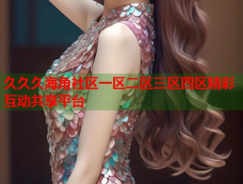 久久久海角社区一区二区三区四区精彩互动共享平台
