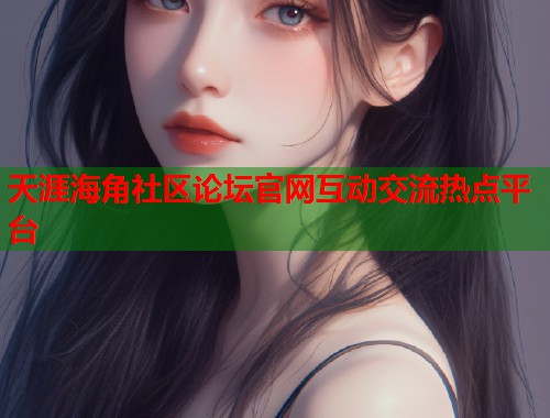 天涯海角社区论坛官网互动交流热点平台
