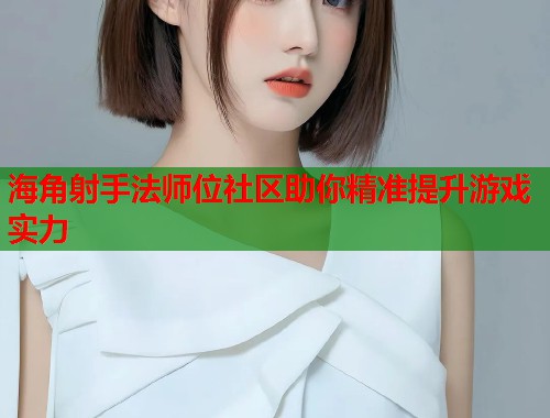 海角射手法师位社区助你精准提升游戏实力