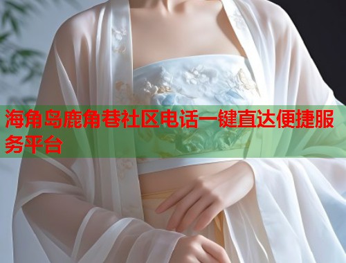海角岛鹿角巷社区电话一键直达便捷服务平台
