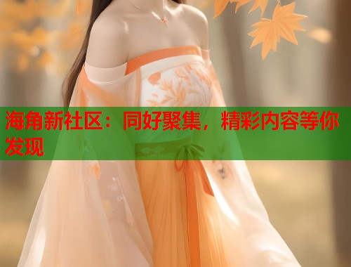 海角新社区：同好聚集，精彩内容等你发现