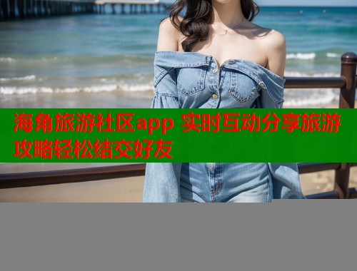 海角旅游社区app 实时互动分享旅游攻略轻松结交好友
