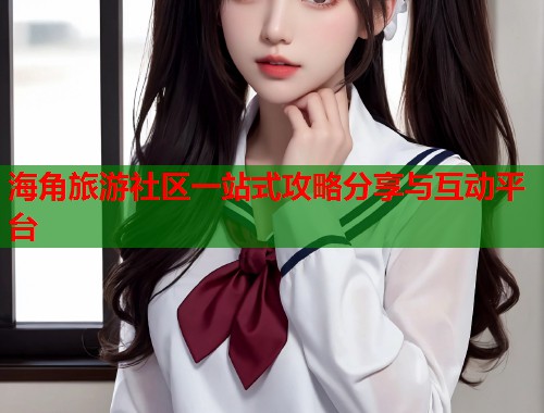 海角旅游社区一站式攻略分享与互动平台