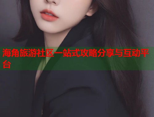 海角旅游社区一站式攻略分享与互动平台
