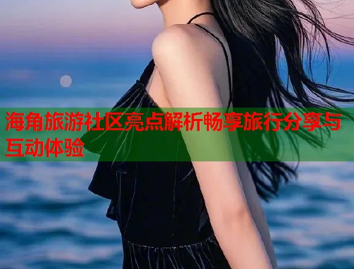 海角旅游社区亮点解析畅享旅行分享与互动体验