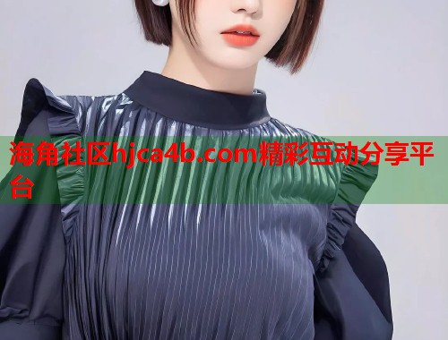 海角社区hjca4b.com精彩互动分享平台