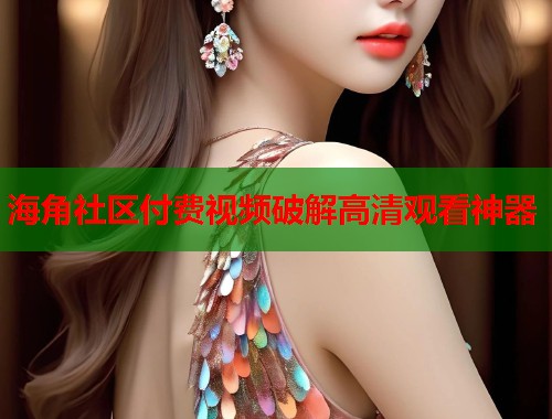 海角社区付费视频破解高清观看神器