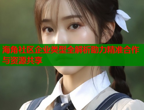 海角社区企业类型全解析助力精准合作与资源共享