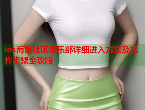 ios海角社区俱乐部详细进入方法及操作步骤全攻略