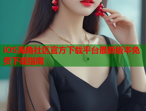 iOS海角社区官方下载平台最新版本免费下载指南