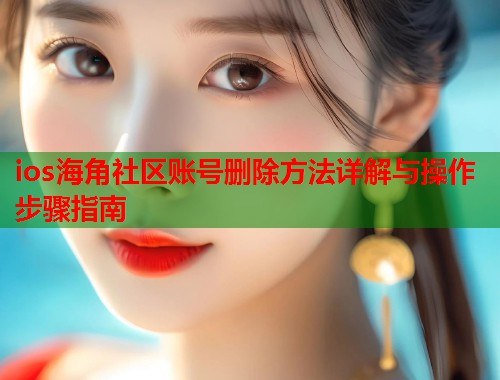 ios海角社区账号删除方法详解与操作步骤指南
