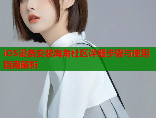 iOS设备安装海角社区详细步骤与使用指南解析