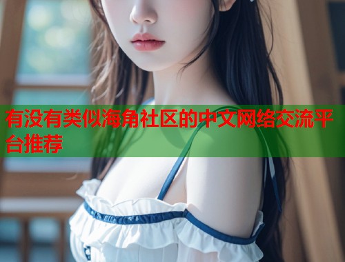 有没有类似海角社区的中文网络交流平台推荐