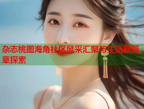 杂志桃图海角社区风采汇聚与生活新篇章探索