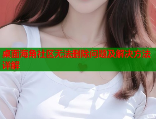 桌面海角社区无法删除问题及解决方法详解