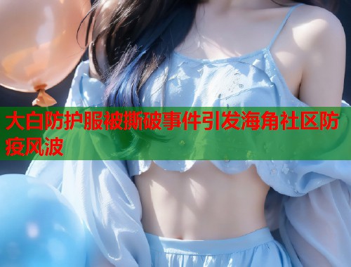 大白防护服被撕破事件引发海角社区防疫风波