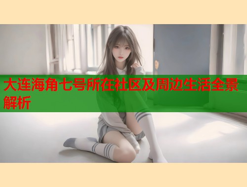 大连海角七号所在社区及周边生活全景解析