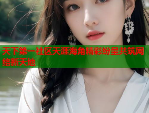 天下第一社区天涯海角精彩纷呈共筑网络新天地