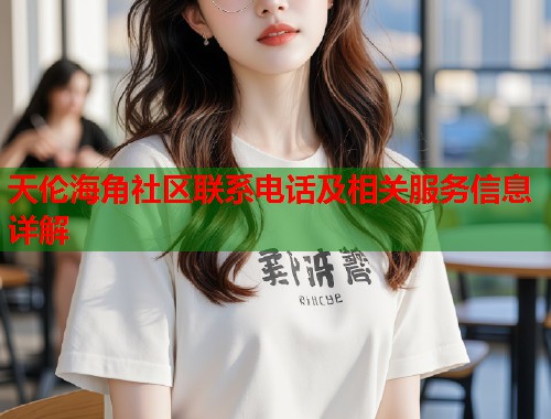 天伦海角社区联系电话及相关服务信息详解