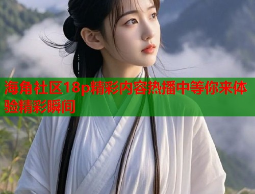 海角社区18p精彩内容热播中等你来体验精彩瞬间