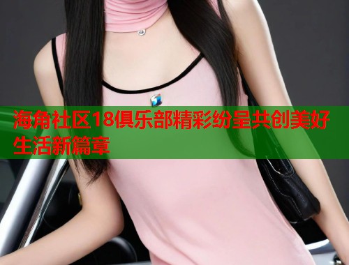 海角社区18俱乐部精彩纷呈共创美好生活新篇章