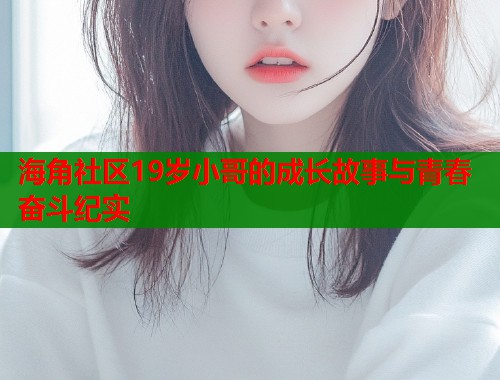 海角社区19岁小哥的成长故事与青春奋斗纪实