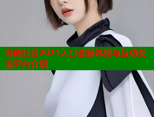 海角社区2021入口全新体验与互动交流平台介绍
