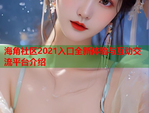 海角社区2021入口全新体验与互动交流平台介绍