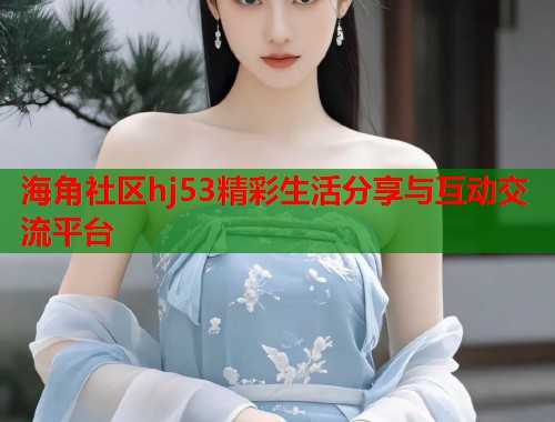 海角社区hj53精彩生活分享与互动交流平台