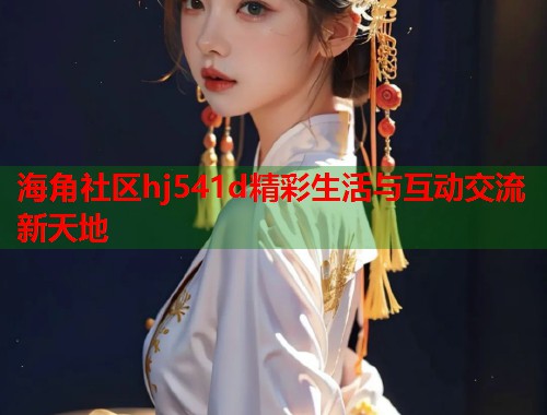 海角社区hj541d精彩生活与互动交流新天地