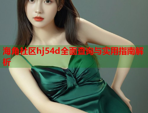海角社区hj54d全面查询与实用指南解析