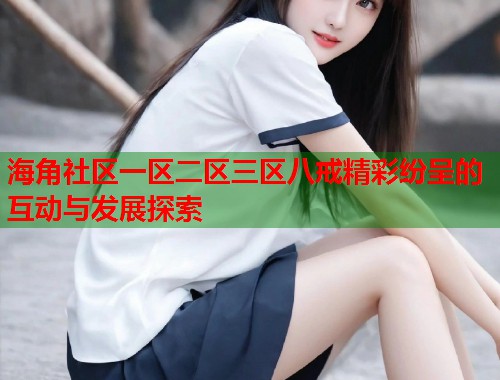 海角社区一区二区三区八戒精彩纷呈的互动与发展探索