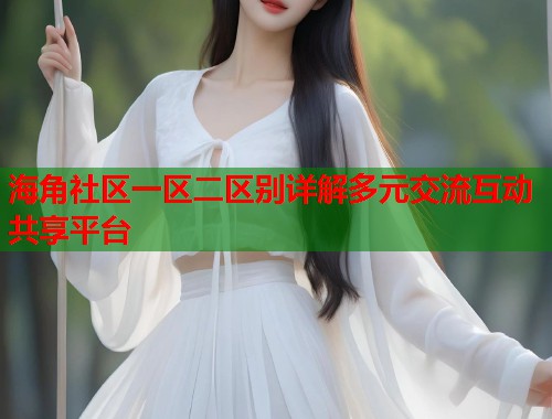 海角社区一区二区别详解多元交流互动共享平台